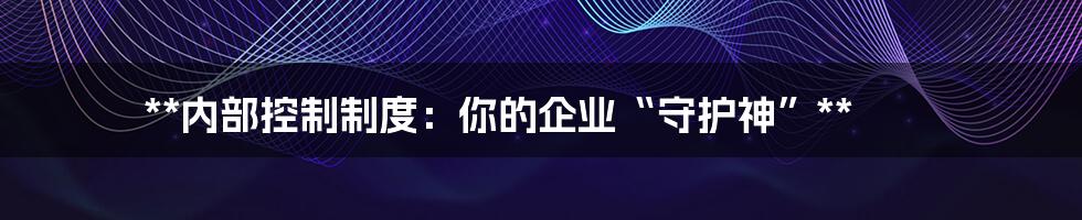 **内部控制制度:你的企业“守护神”**