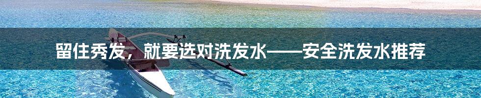 留住秀发,就要选对洗发水——安全洗发水推荐