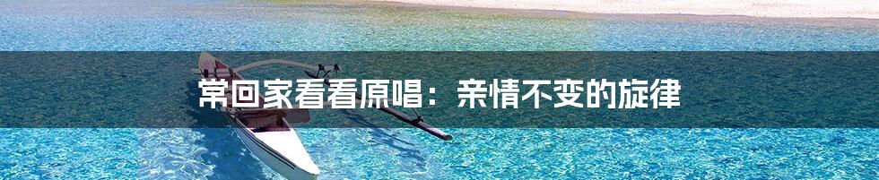 常回家看看原唱:亲情不变的旋律