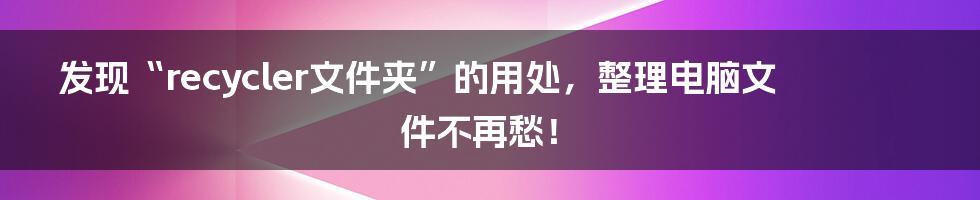 发现“recycler文件夹”的用处，整理电脑文件不再愁！