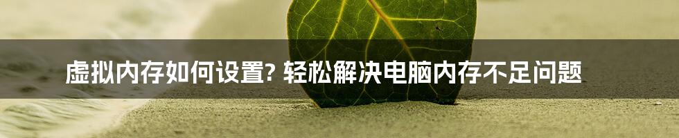 虚拟内存如何设置? 轻松解决电脑内存不足问题