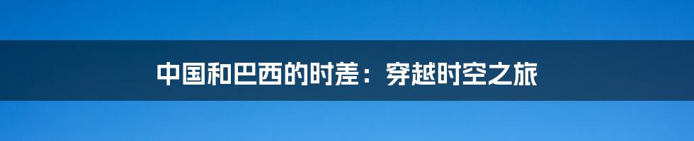 中国和巴西的时差:穿越时空之旅