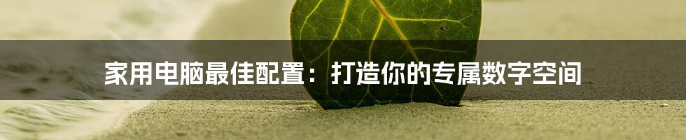 家用电脑最佳配置:打造你的专属数字空间