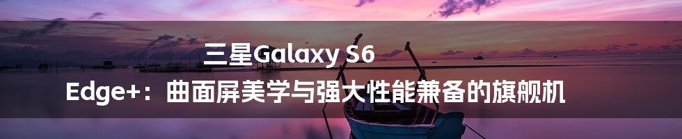 三星Galaxy S6 Edge+：曲面屏美学与强大性能兼备的旗舰机