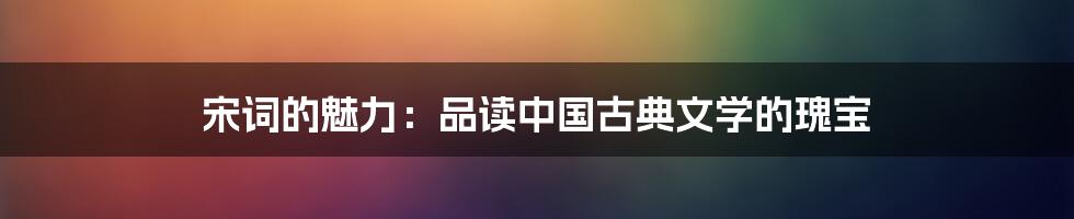 宋词的魅力：品读中国古典文学的瑰宝