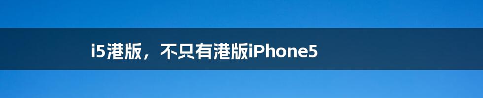 i5港版，不只有港版iPhone5