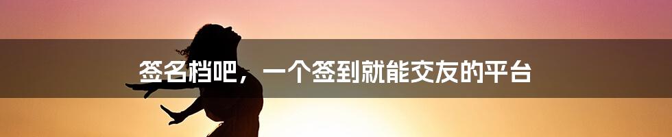 签名档吧，一个签到就能交友的平台