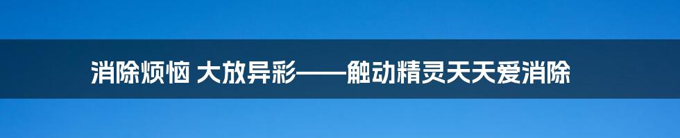 消除烦恼 大放异彩——触动精灵天天爱消除