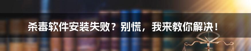 杀毒软件安装失败？别慌，我来教你解决！