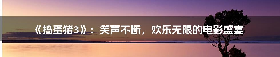《捣蛋猪3》：笑声不断，欢乐无限的电影盛宴