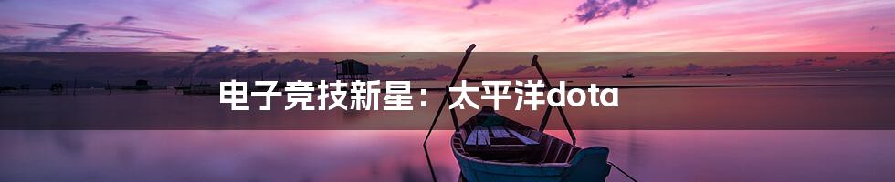 电子竞技新星：太平洋dota