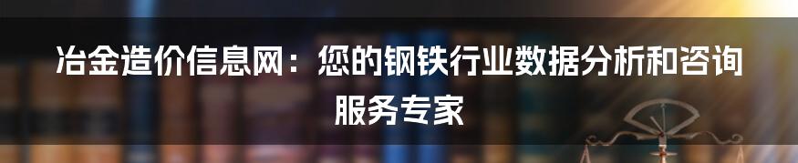 冶金造价信息网：您的钢铁行业数据分析和咨询服务专家