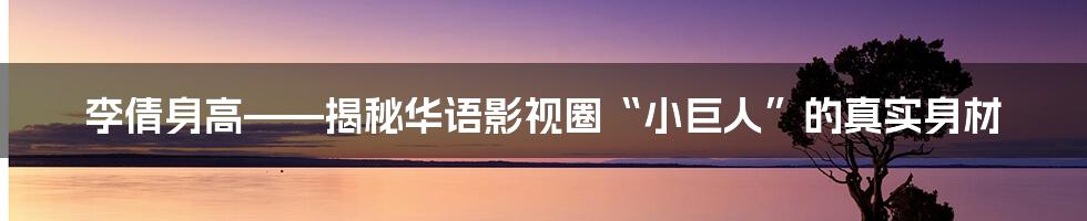 李倩身高——揭秘华语影视圈“小巨人”的真实身材