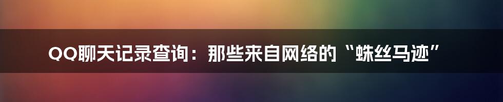 QQ聊天记录查询：那些来自网络的“蛛丝马迹”