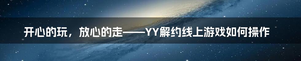 开心的玩,放心的走——YY解约线上游戏如何操作