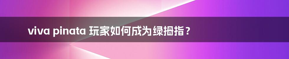 viva pinata 玩家如何成为绿拇指?