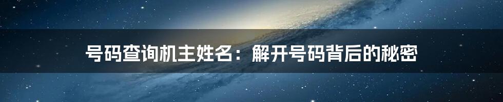号码查询机主姓名:解开号码背后的秘密