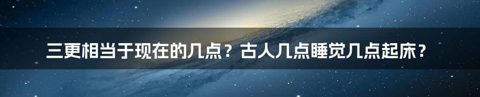 三更相当于现在的几点？古人几点睡觉几点起床？