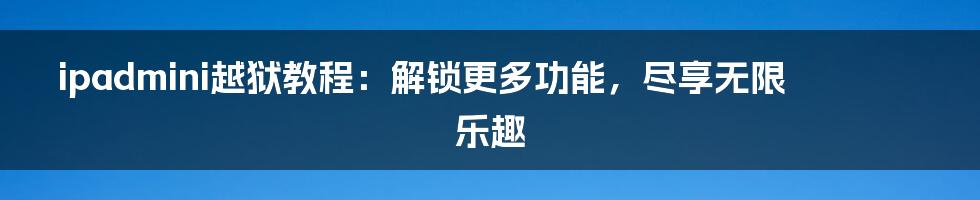 ipadmini越狱教程：解锁更多功能，尽享无限乐趣