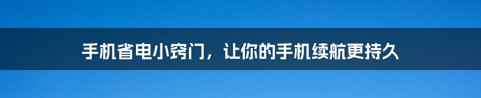 手机省电小窍门，让你的手机续航更持久