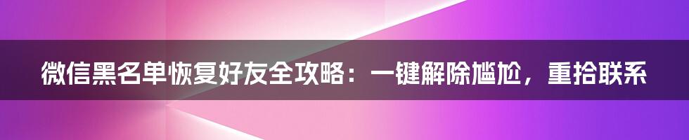 微信黑名单恢复好友全攻略：一键解除尴尬，重拾联系