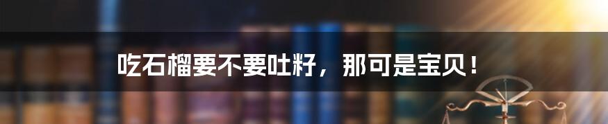 吃石榴要不要吐籽，那可是宝贝！