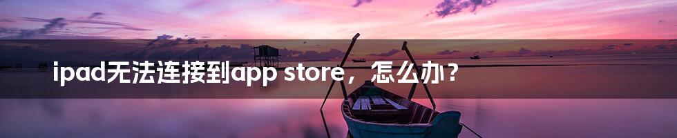 ipad无法连接到app store,怎么办?