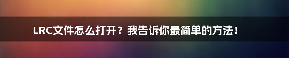 LRC文件怎么打开？我告诉你最简单的方法！