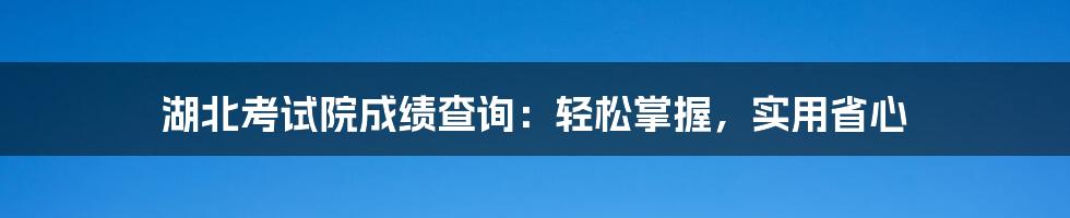 湖北考试院成绩查询:轻松掌握,实用省心