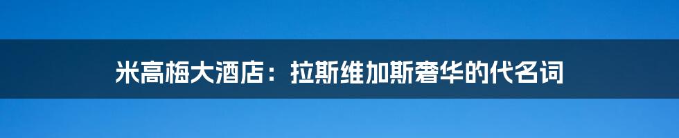 米高梅大酒店：拉斯维加斯奢华的代名词