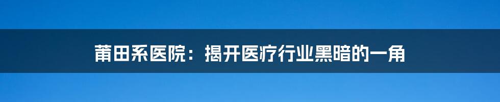 莆田系医院：揭开医疗行业黑暗的一角