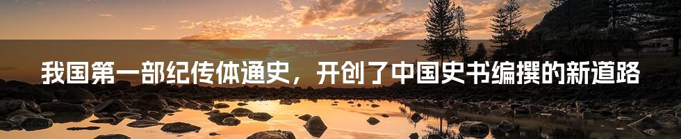 我国第一部纪传体通史，开创了中国史书编撰的新道路