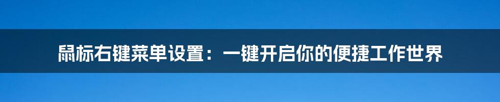 鼠标右键菜单设置：一键开启你的便捷工作世界