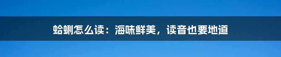 蛤蜊怎么读：海味鲜美，读音也要地道