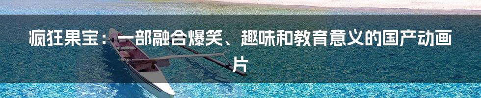 疯狂果宝:一部融合爆笑、趣味和教育意义的国产动画片