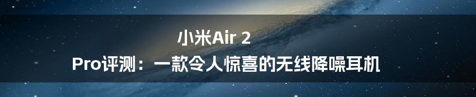 小米Air 2 Pro评测：一款令人惊喜的无线降噪耳机