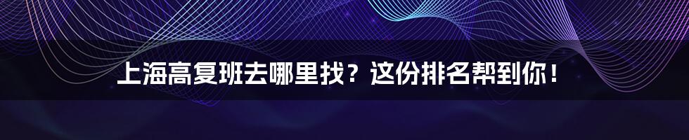 上海高复班去哪里找？这份排名帮到你！