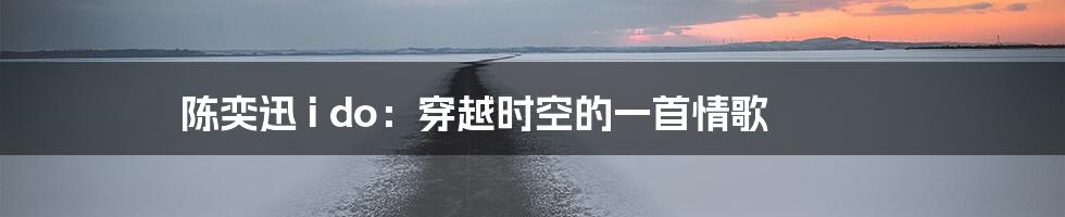 陈奕迅 i do：穿越时空的一首情歌