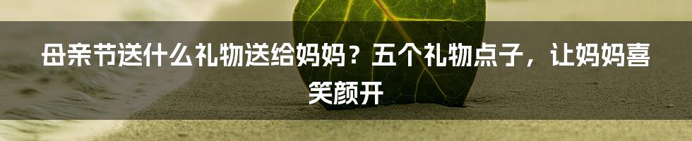 母亲节送什么礼物送给妈妈?五个礼物点子,让妈妈喜笑颜开