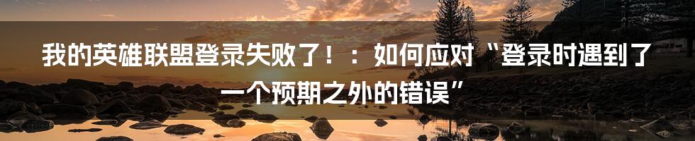 我的英雄联盟登录失败了！：如何应对“登录时遇到了一个预期之外的错误”