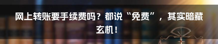 网上转账要手续费吗？都说“免费”，其实暗藏玄机！