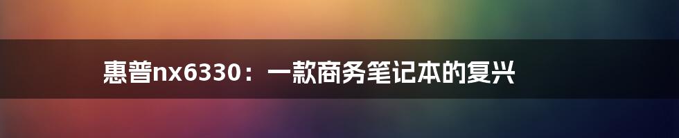 惠普nx6330：一款商务笔记本的复兴