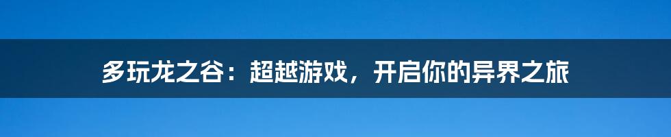 多玩龙之谷：超越游戏，开启你的异界之旅