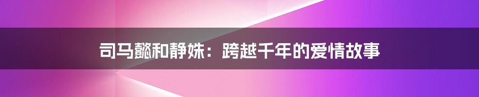 司马懿和静姝：跨越千年的爱情故事