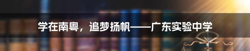 学在南粤,追梦扬帆——广东实验中学