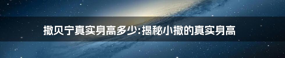 撒贝宁真实身高多少:揭秘小撒的真实身高