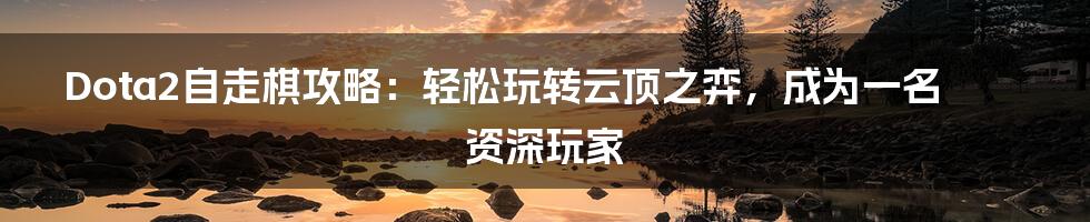 Dota2自走棋攻略：轻松玩转云顶之弈，成为一名资深玩家