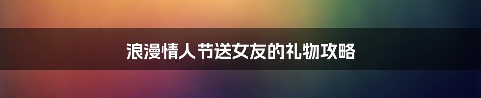 浪漫情人节送女友的礼物攻略