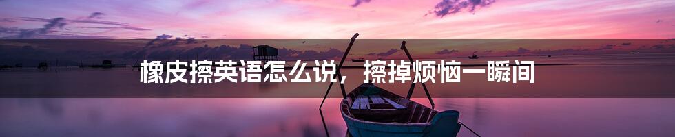 橡皮擦英语怎么说,擦掉烦恼一瞬间