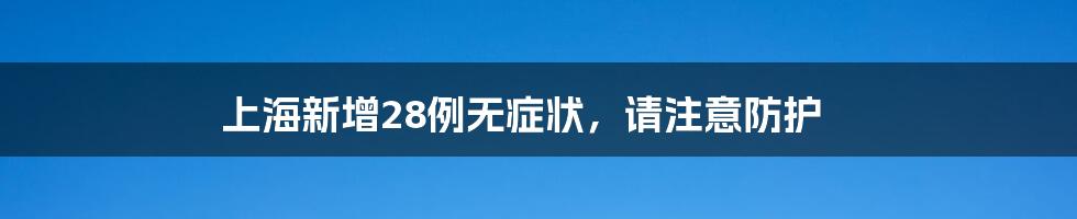 上海新增28例无症状，请注意防护